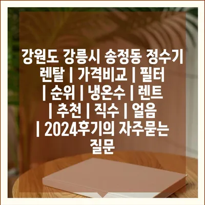 강원도 강릉시 송정동 정수기 렌탈 | 가격비교 | 필터 | 순위 | 냉온수 | 렌트 | 추천 | 직수 | 얼음 | 2024후기