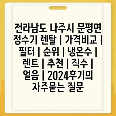 전라남도 나주시 문평면 정수기 렌탈 | 가격비교 | 필터 | 순위 | 냉온수 | 렌트 | 추천 | 직수 | 얼음 | 2024후기