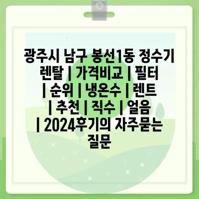 광주시 남구 봉선1동 정수기 렌탈 | 가격비교 | 필터 | 순위 | 냉온수 | 렌트 | 추천 | 직수 | 얼음 | 2024후기