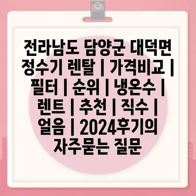 전라남도 담양군 대덕면 정수기 렌탈 | 가격비교 | 필터 | 순위 | 냉온수 | 렌트 | 추천 | 직수 | 얼음 | 2024후기