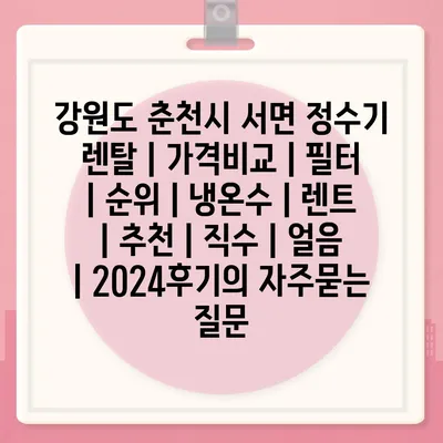 강원도 춘천시 서면 정수기 렌탈 | 가격비교 | 필터 | 순위 | 냉온수 | 렌트 | 추천 | 직수 | 얼음 | 2024후기