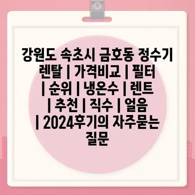 강원도 속초시 금호동 정수기 렌탈 | 가격비교 | 필터 | 순위 | 냉온수 | 렌트 | 추천 | 직수 | 얼음 | 2024후기