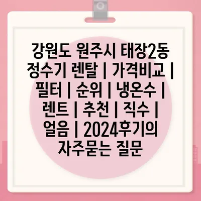 강원도 원주시 태장2동 정수기 렌탈 | 가격비교 | 필터 | 순위 | 냉온수 | 렌트 | 추천 | 직수 | 얼음 | 2024후기