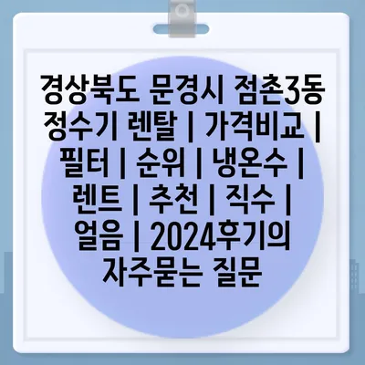 경상북도 문경시 점촌3동 정수기 렌탈 | 가격비교 | 필터 | 순위 | 냉온수 | 렌트 | 추천 | 직수 | 얼음 | 2024후기