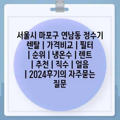 서울시 마포구 연남동 정수기 렌탈 | 가격비교 | 필터 | 순위 | 냉온수 | 렌트 | 추천 | 직수 | 얼음 | 2024후기