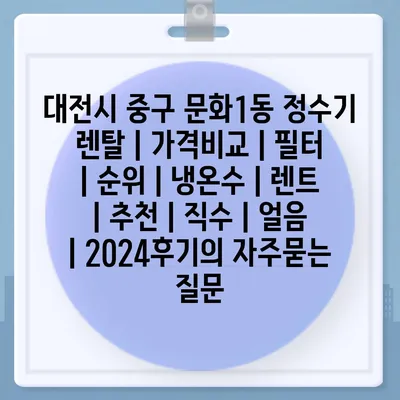 대전시 중구 문화1동 정수기 렌탈 | 가격비교 | 필터 | 순위 | 냉온수 | 렌트 | 추천 | 직수 | 얼음 | 2024후기