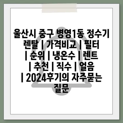 울산시 중구 병영1동 정수기 렌탈 | 가격비교 | 필터 | 순위 | 냉온수 | 렌트 | 추천 | 직수 | 얼음 | 2024후기