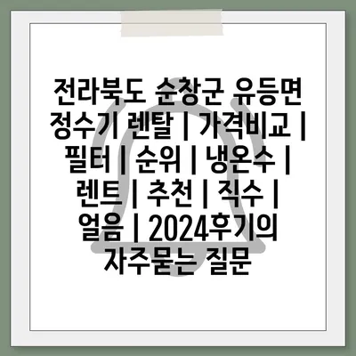 전라북도 순창군 유등면 정수기 렌탈 | 가격비교 | 필터 | 순위 | 냉온수 | 렌트 | 추천 | 직수 | 얼음 | 2024후기