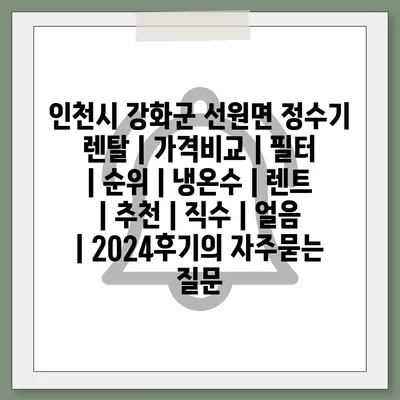 인천시 강화군 선원면 정수기 렌탈 | 가격비교 | 필터 | 순위 | 냉온수 | 렌트 | 추천 | 직수 | 얼음 | 2024후기