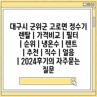 대구시 군위군 고로면 정수기 렌탈 | 가격비교 | 필터 | 순위 | 냉온수 | 렌트 | 추천 | 직수 | 얼음 | 2024후기