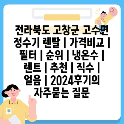 전라북도 고창군 고수면 정수기 렌탈 | 가격비교 | 필터 | 순위 | 냉온수 | 렌트 | 추천 | 직수 | 얼음 | 2024후기