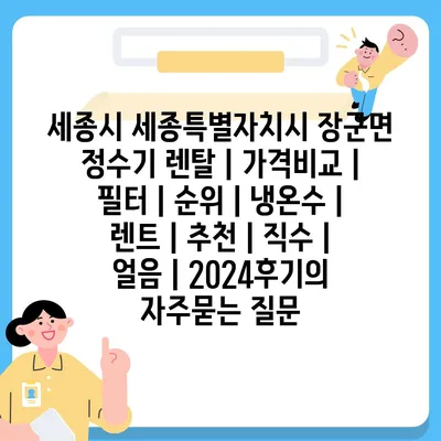 세종시 세종특별자치시 장군면 정수기 렌탈 | 가격비교 | 필터 | 순위 | 냉온수 | 렌트 | 추천 | 직수 | 얼음 | 2024후기