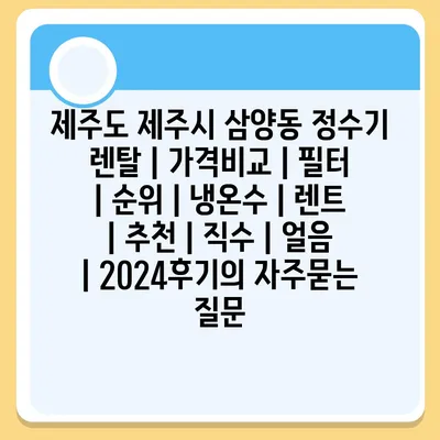 제주도 제주시 삼양동 정수기 렌탈 | 가격비교 | 필터 | 순위 | 냉온수 | 렌트 | 추천 | 직수 | 얼음 | 2024후기