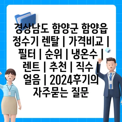 경상남도 함양군 함양읍 정수기 렌탈 | 가격비교 | 필터 | 순위 | 냉온수 | 렌트 | 추천 | 직수 | 얼음 | 2024후기