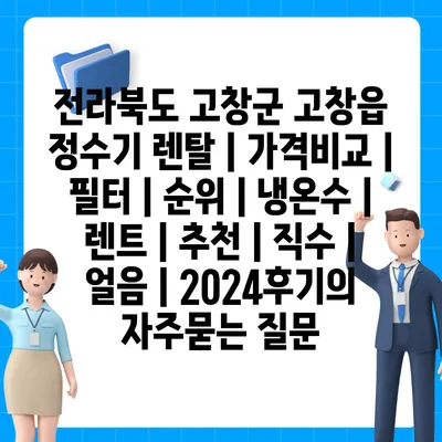 전라북도 고창군 고창읍 정수기 렌탈 | 가격비교 | 필터 | 순위 | 냉온수 | 렌트 | 추천 | 직수 | 얼음 | 2024후기