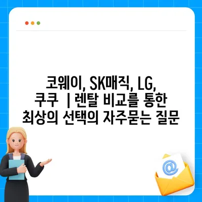 코웨이, SK매직, LG, 쿠쿠  | 렌탈 비교를 통한 최상의 선택