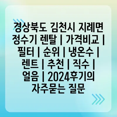 경상북도 김천시 지례면 정수기 렌탈 | 가격비교 | 필터 | 순위 | 냉온수 | 렌트 | 추천 | 직수 | 얼음 | 2024후기