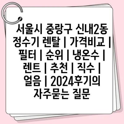 서울시 중랑구 신내2동 정수기 렌탈 | 가격비교 | 필터 | 순위 | 냉온수 | 렌트 | 추천 | 직수 | 얼음 | 2024후기