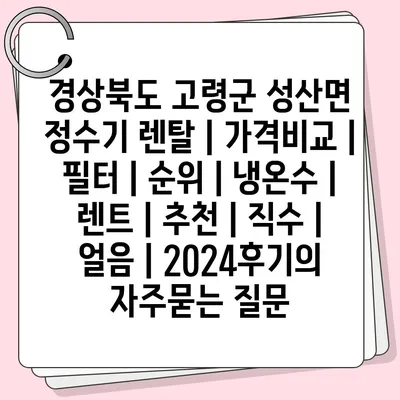 경상북도 고령군 성산면 정수기 렌탈 | 가격비교 | 필터 | 순위 | 냉온수 | 렌트 | 추천 | 직수 | 얼음 | 2024후기