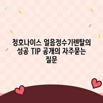 청호나이스 얼음정수기렌탈의 성공 TIP 공개