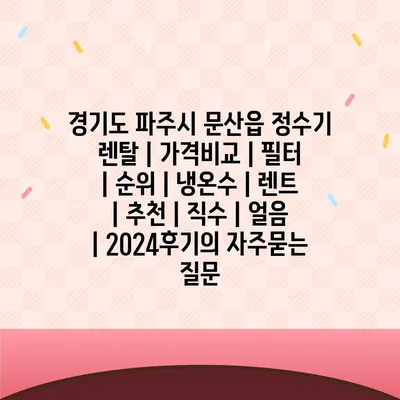 경기도 파주시 문산읍 정수기 렌탈 | 가격비교 | 필터 | 순위 | 냉온수 | 렌트 | 추천 | 직수 | 얼음 | 2024후기