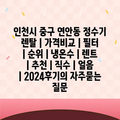 인천시 중구 연안동 정수기 렌탈 | 가격비교 | 필터 | 순위 | 냉온수 | 렌트 | 추천 | 직수 | 얼음 | 2024후기