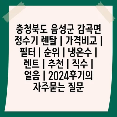 충청북도 음성군 감곡면 정수기 렌탈 | 가격비교 | 필터 | 순위 | 냉온수 | 렌트 | 추천 | 직수 | 얼음 | 2024후기