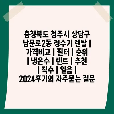 충청북도 청주시 상당구 남문로2동 정수기 렌탈 | 가격비교 | 필터 | 순위 | 냉온수 | 렌트 | 추천 | 직수 | 얼음 | 2024후기