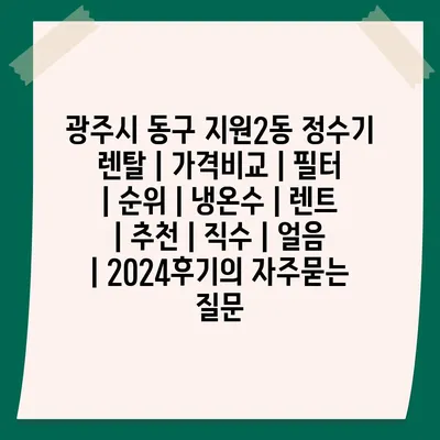 광주시 동구 지원2동 정수기 렌탈 | 가격비교 | 필터 | 순위 | 냉온수 | 렌트 | 추천 | 직수 | 얼음 | 2024후기