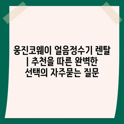 웅진코웨이 얼음정수기 렌탈 | 추천을 따른 완벽한 선택