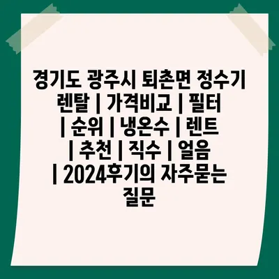 경기도 광주시 퇴촌면 정수기 렌탈 | 가격비교 | 필터 | 순위 | 냉온수 | 렌트 | 추천 | 직수 | 얼음 | 2024후기