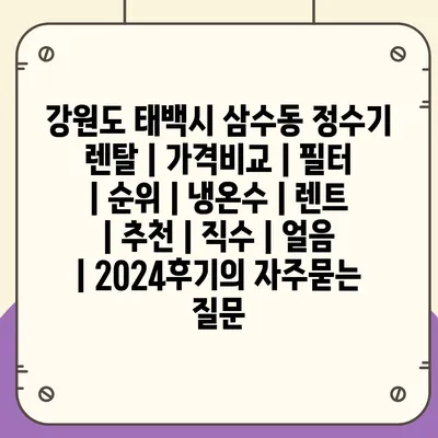 강원도 태백시 삼수동 정수기 렌탈 | 가격비교 | 필터 | 순위 | 냉온수 | 렌트 | 추천 | 직수 | 얼음 | 2024후기