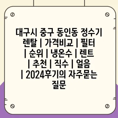 대구시 중구 동인동 정수기 렌탈 | 가격비교 | 필터 | 순위 | 냉온수 | 렌트 | 추천 | 직수 | 얼음 | 2024후기