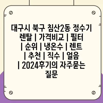 대구시 북구 침산2동 정수기 렌탈 | 가격비교 | 필터 | 순위 | 냉온수 | 렌트 | 추천 | 직수 | 얼음 | 2024후기