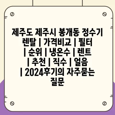 제주도 제주시 봉개동 정수기 렌탈 | 가격비교 | 필터 | 순위 | 냉온수 | 렌트 | 추천 | 직수 | 얼음 | 2024후기