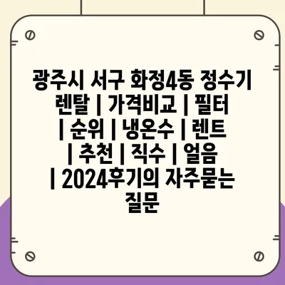 광주시 서구 화정4동 정수기 렌탈 | 가격비교 | 필터 | 순위 | 냉온수 | 렌트 | 추천 | 직수 | 얼음 | 2024후기