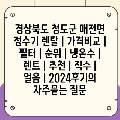 경상북도 청도군 매전면 정수기 렌탈 | 가격비교 | 필터 | 순위 | 냉온수 | 렌트 | 추천 | 직수 | 얼음 | 2024후기