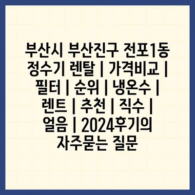 부산시 부산진구 전포1동 정수기 렌탈 | 가격비교 | 필터 | 순위 | 냉온수 | 렌트 | 추천 | 직수 | 얼음 | 2024후기