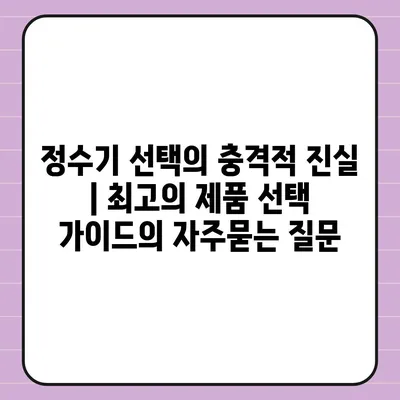 정수기 선택의 충격적 진실 | 최고의 제품 선택 가이드