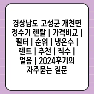 경상남도 고성군 개천면 정수기 렌탈 | 가격비교 | 필터 | 순위 | 냉온수 | 렌트 | 추천 | 직수 | 얼음 | 2024후기