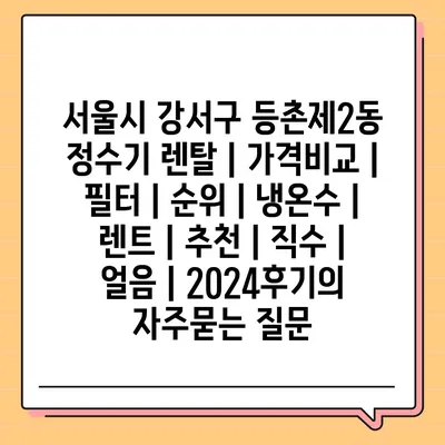 서울시 강서구 등촌제2동 정수기 렌탈 | 가격비교 | 필터 | 순위 | 냉온수 | 렌트 | 추천 | 직수 | 얼음 | 2024후기