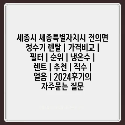 세종시 세종특별자치시 전의면 정수기 렌탈 | 가격비교 | 필터 | 순위 | 냉온수 | 렌트 | 추천 | 직수 | 얼음 | 2024후기