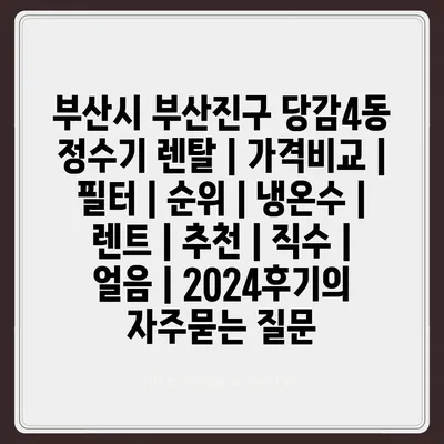 부산시 부산진구 당감4동 정수기 렌탈 | 가격비교 | 필터 | 순위 | 냉온수 | 렌트 | 추천 | 직수 | 얼음 | 2024후기