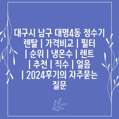 대구시 남구 대명4동 정수기 렌탈 | 가격비교 | 필터 | 순위 | 냉온수 | 렌트 | 추천 | 직수 | 얼음 | 2024후기