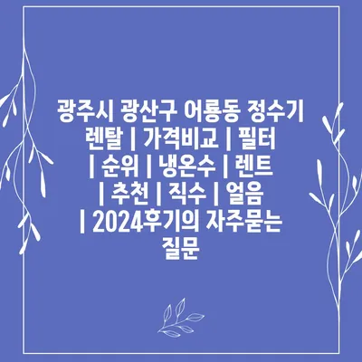 광주시 광산구 어룡동 정수기 렌탈 | 가격비교 | 필터 | 순위 | 냉온수 | 렌트 | 추천 | 직수 | 얼음 | 2024후기