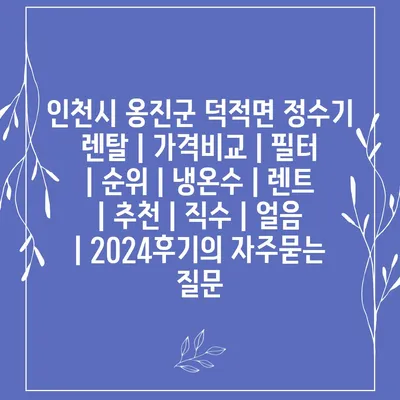 인천시 옹진군 덕적면 정수기 렌탈 | 가격비교 | 필터 | 순위 | 냉온수 | 렌트 | 추천 | 직수 | 얼음 | 2024후기