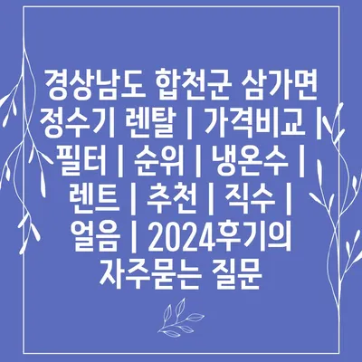 경상남도 합천군 삼가면 정수기 렌탈 | 가격비교 | 필터 | 순위 | 냉온수 | 렌트 | 추천 | 직수 | 얼음 | 2024후기