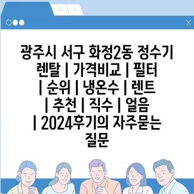 광주시 서구 화정2동 정수기 렌탈 | 가격비교 | 필터 | 순위 | 냉온수 | 렌트 | 추천 | 직수 | 얼음 | 2024후기