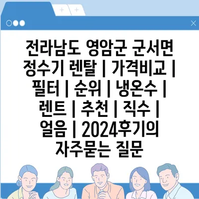 전라남도 영암군 군서면 정수기 렌탈 | 가격비교 | 필터 | 순위 | 냉온수 | 렌트 | 추천 | 직수 | 얼음 | 2024후기