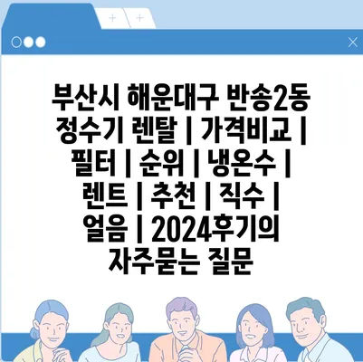 부산시 해운대구 반송2동 정수기 렌탈 | 가격비교 | 필터 | 순위 | 냉온수 | 렌트 | 추천 | 직수 | 얼음 | 2024후기